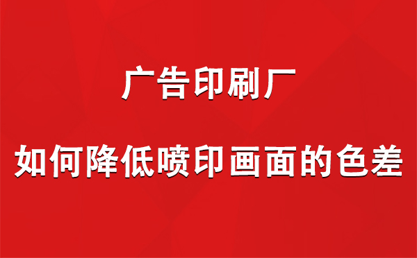 崆峒广告崆峒印刷厂如何降低喷印画面的色差